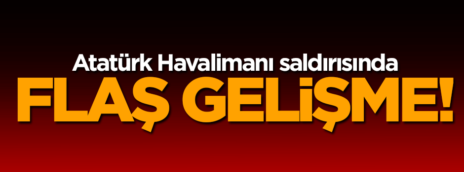 Atatürk Havalimanı saldırısında flaş gelişme!