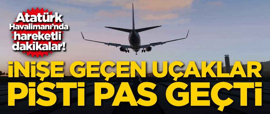 Atatürk Havalimanı'nda hareketli dakikalar! Uçaklar pisti pas geçti