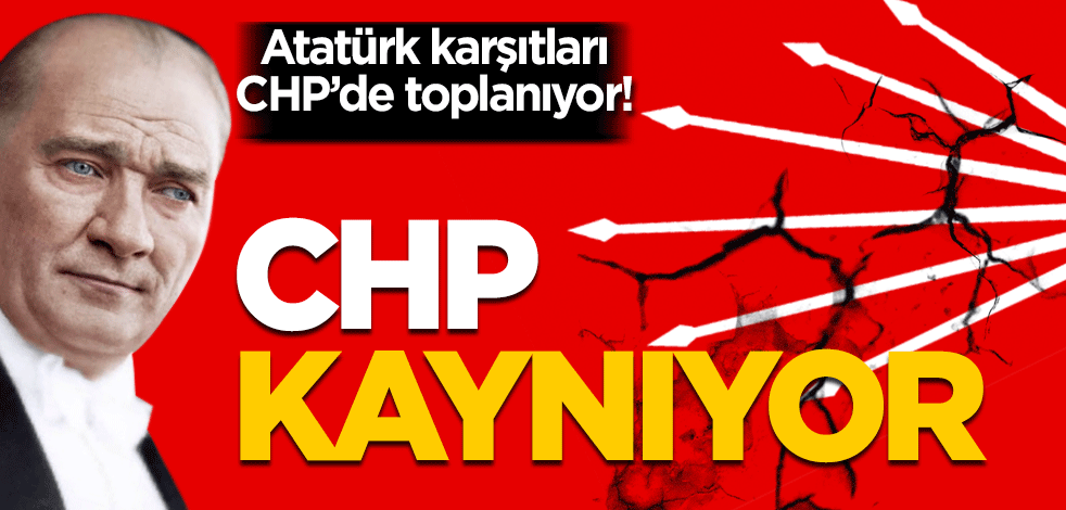 Atatürk karşıtları CHP’de toplanıyor! CHP kaynıyor