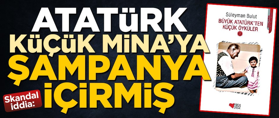 Atatürk, küçük Mina’ya şampanya içirmiş!