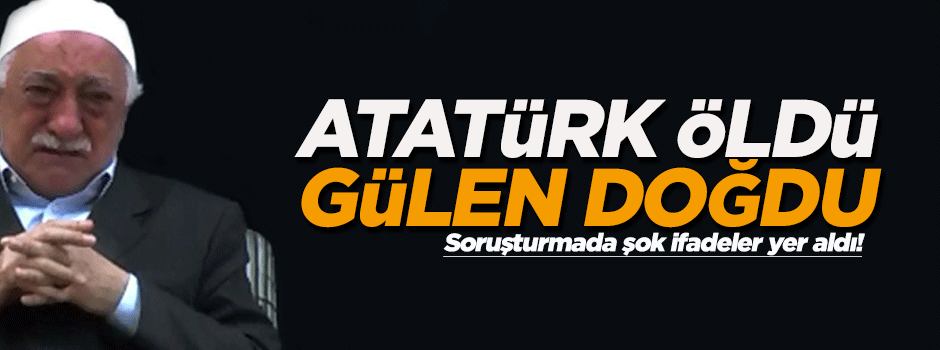 'Atatürk öldü Gülen doğdu'