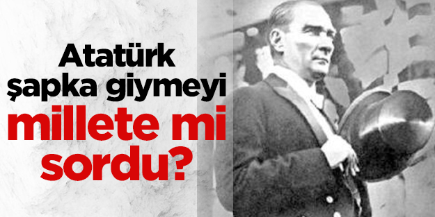 Atatürk şapka giymeyi ve hele de Latin harflerine geçmeyi millete mi sordu?