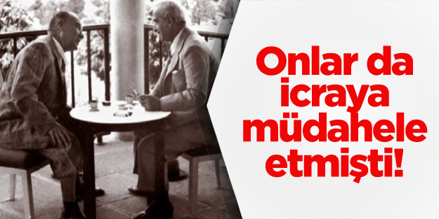 Atatürk ve İsmet İnönü de icraya müdahale etmişlerdi