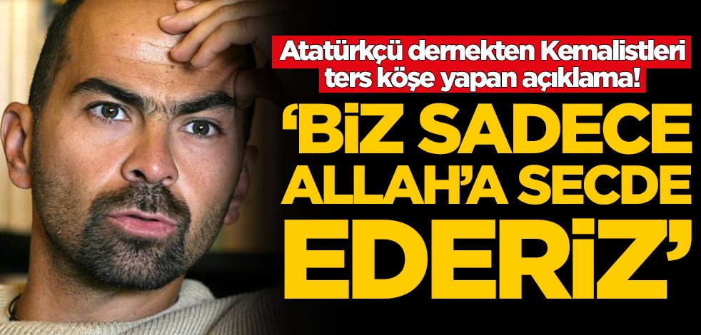 Atatürkçü dernekten Kemalistleri ters köşe yapan açıklama! 'Biz sadece Allah'a secde ederiz'