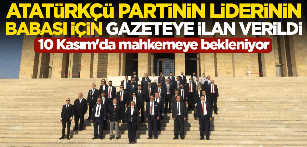 Atatürkçü partinin genel başkanının babası için gazeteye ilan verildi! 10 Kasım'da mahkemeye bekleniyor