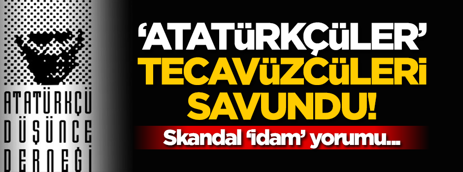 Atatürkçüler resmen tecavüzcüleri savundu! Skandal idam yorumu