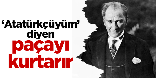 ‘Atatürkçüyüm’ diyen paçayı kurtarır