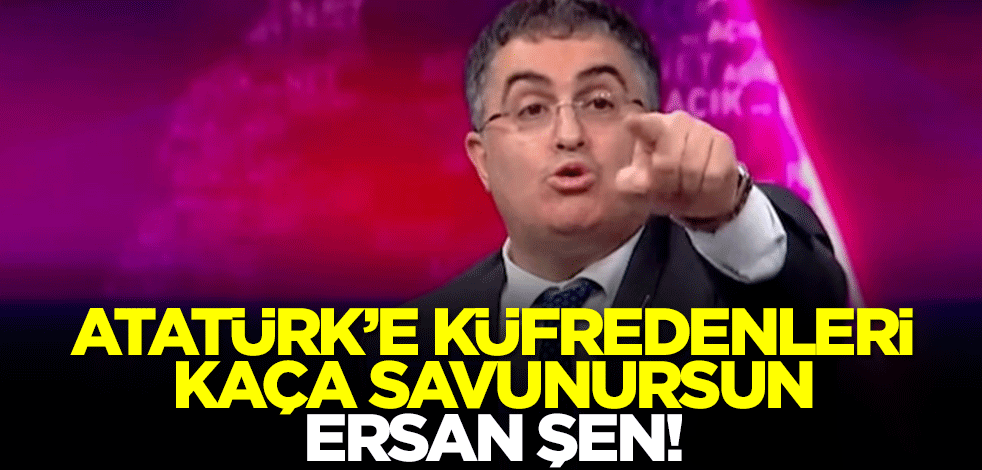 Atatürk’e küfür edenleri kaça savunursun Ersan Şen!