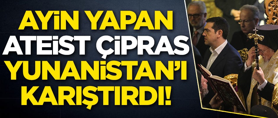 Ateist Çipras, İstanbul'da ayin yaptı! Yunanistan ayaklandı