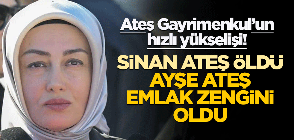 Ateş Gayrimenkul’un hızlı yükselişi! Sinan Ateş öldü Ayşe Ateş emlak zengini oldu