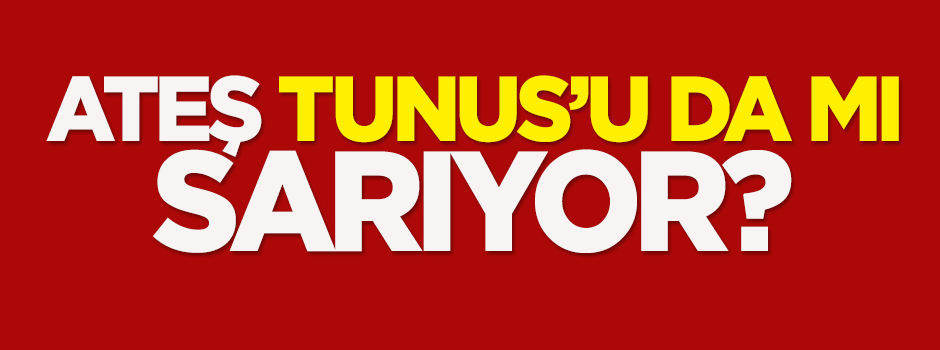 Ateş Tunus’u da mı sarıyor?