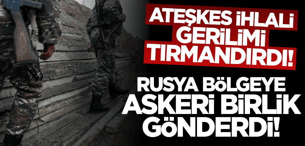Ateşkes ihlali gerilimi tırmandırdı! Rusya bölgeye askeri birlik gönderdi