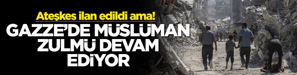 Ateşkes ilan edildi ama! Gazze'de Müslüman zulmü devam ediyor