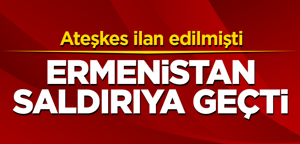 Ateşkes ilan edilmişti! Ermenistan saldırıya geçti
