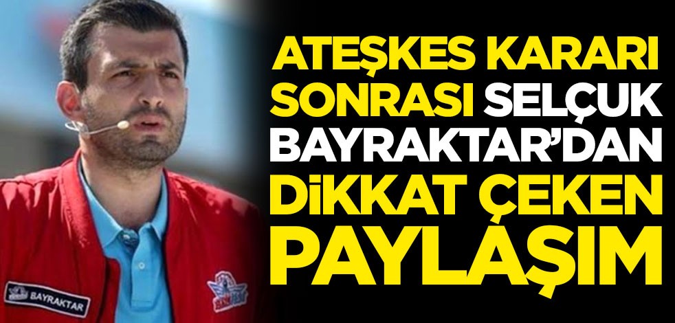 Ateşkes kararı sonrası Selçuk Bayraktar'dan dikkat çeken paylaşım