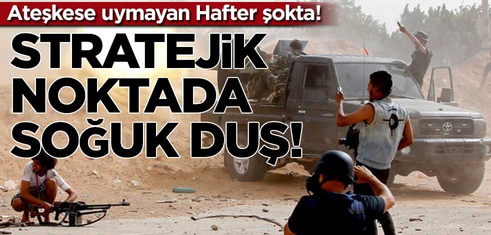 Ateşkese uymayan Hafter şokta! Stratejik noktada soğuk duş…