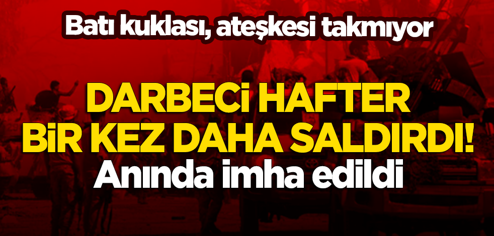 Ateşkesi takmıyor! Darbeci Hafter'den bir saldırı daha!