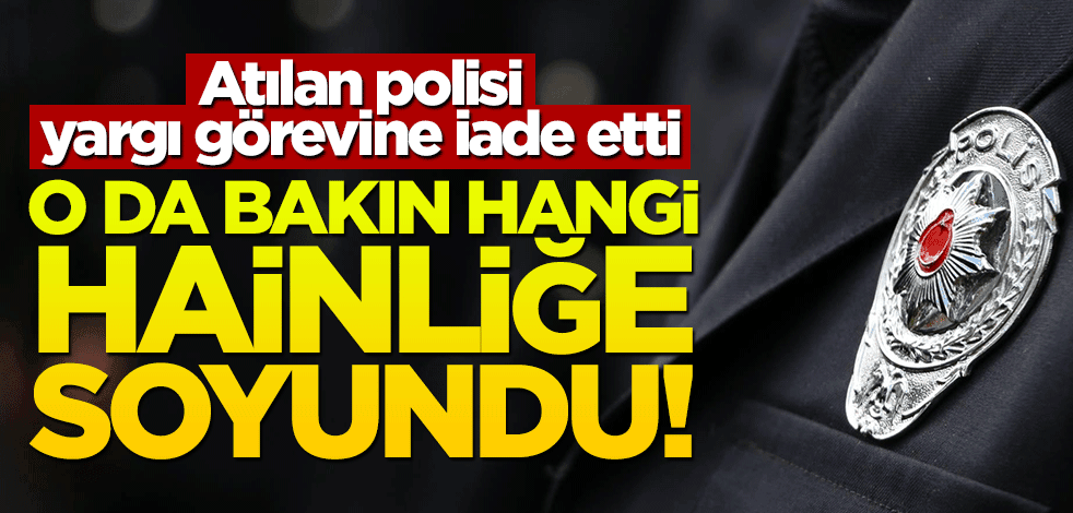 Atılan polisi, yargı görevine iade etti... O da bakın hangi hainliğe soyundu!