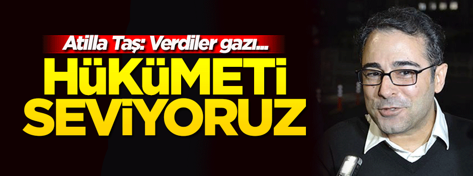 Atilla Taş: Hükümeti seviyoruz