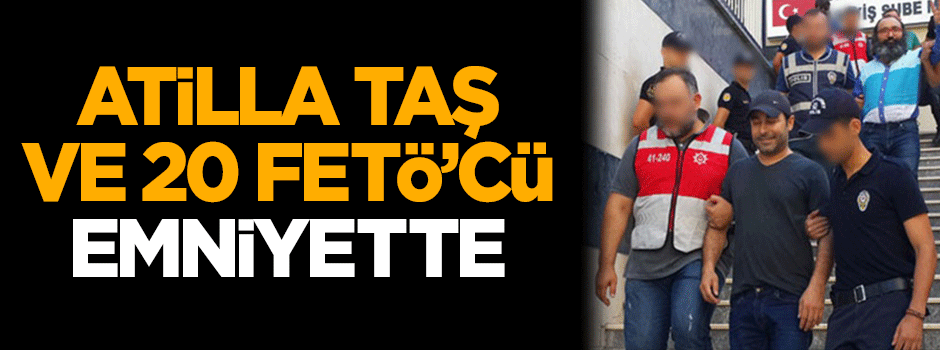 Atilla Taş ve 20 FETÖ'cü emniyette!
