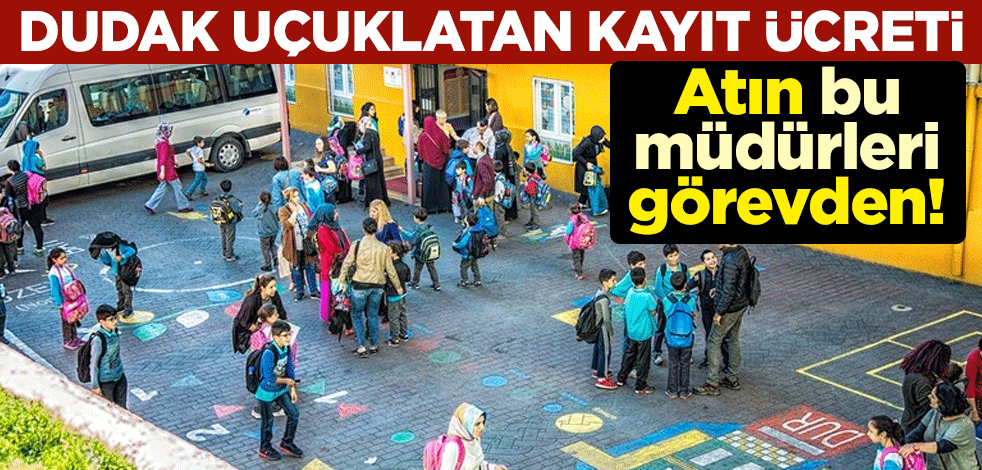 Atın bu müdürleri görevden! Dudak uçuklatan kayıt ücreti
