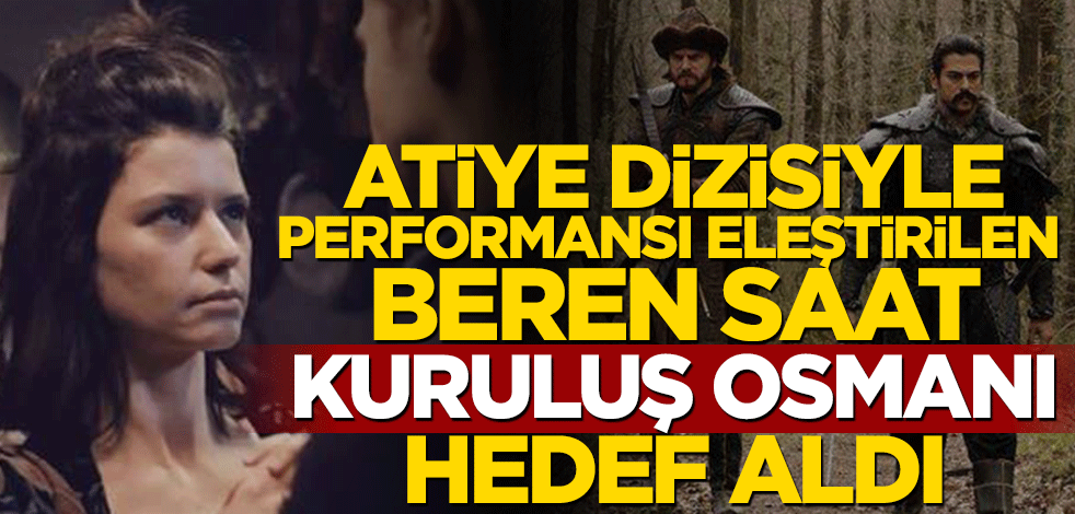 Atiye dizisiyle performansı eleştirilen Beren Saat Kuruluş Osmanı hedef aldı