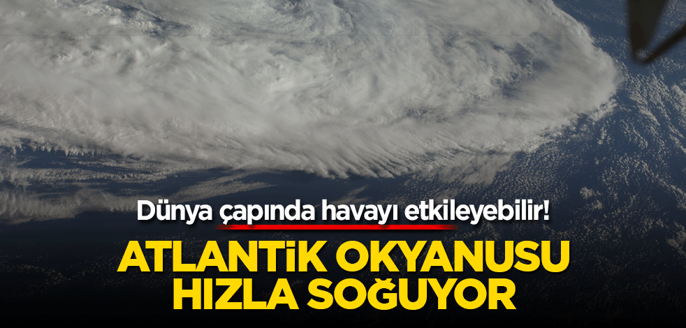 Atlantik Okyanusu nedeni bilinmeyen bir şekilde soğuyor: Dünya çapında havayı etkileyebilir!