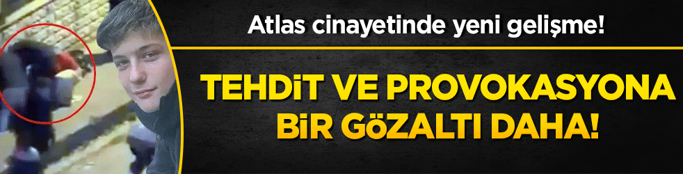 Atlas cinayetinde yeni gelişme! Tehdit ve provokasyona bir gözaltı daha!