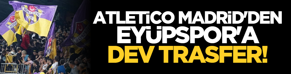 Atletico Madrid'den Eyüpspor'a dev trasfer!