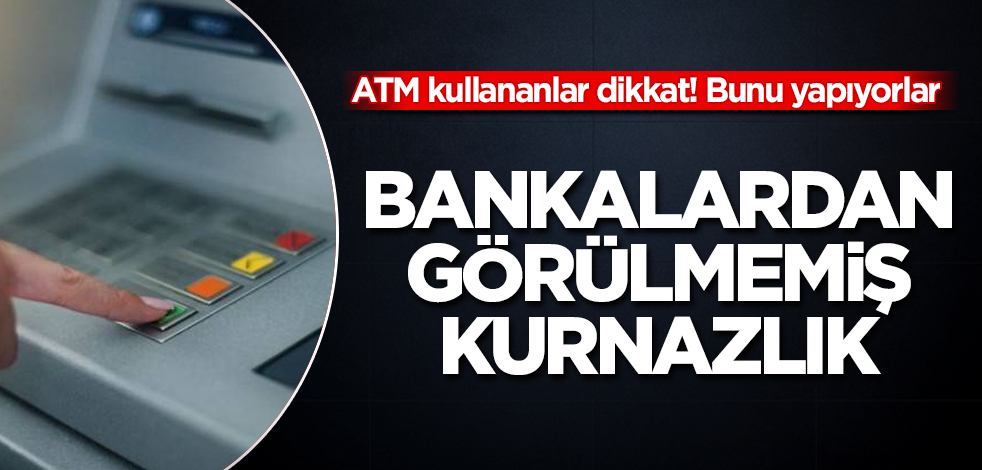 ATM kullananlar dikkat, bunu yapıyorlar! Bankalardan görülmemiş kurnazlık