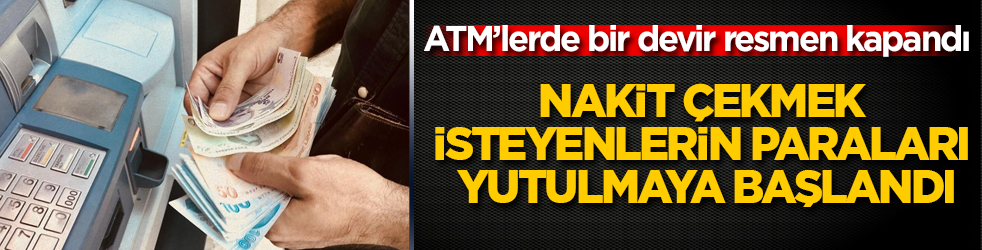 ATM’lerde bir devir resmen kapandı: Nakit çekmek isteyenlerin paraları yutulmaya başlandı