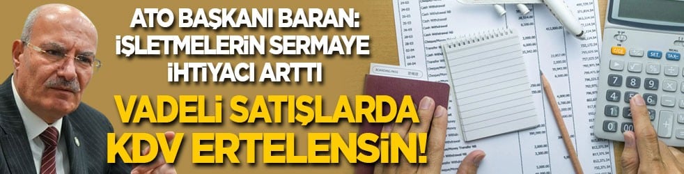  ATO Başkanı Baran: İşletmelerin sermaye ihtiyacı arttı! Vadeli satışlarda KDV ertelensin!