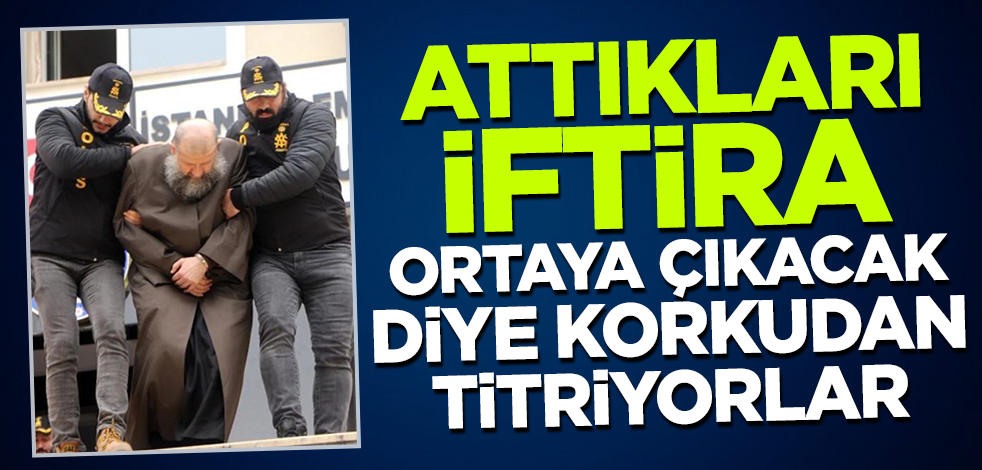 Attıkları iftira ortaya çıkacak diye korkudan titriyorlar!