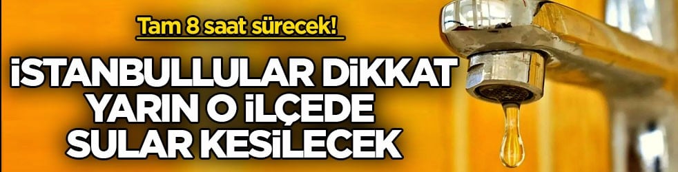 Tam 8 saat sürecek! İstanbullular dikkat yarın o ilçede sular kesilecek