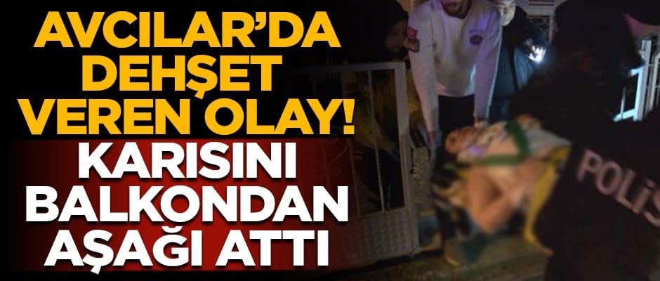 Avcılar'da koca dehşeti! Karısını 2'nci kattaki balkondan aşağı attı