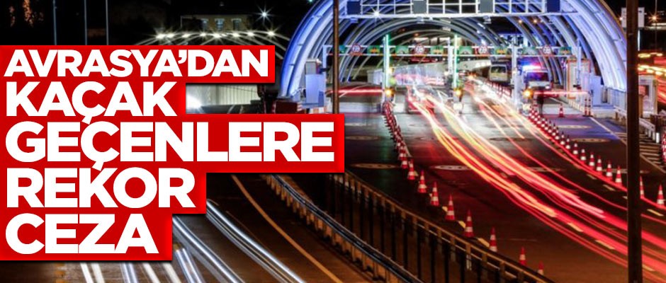 Avrasya'dan kaçak geçenlere rekor ceza