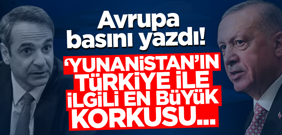 Avrupa basını yazdı! 'Yunanistan'ın Türkiye ile ilgili en büyük korkusu...'