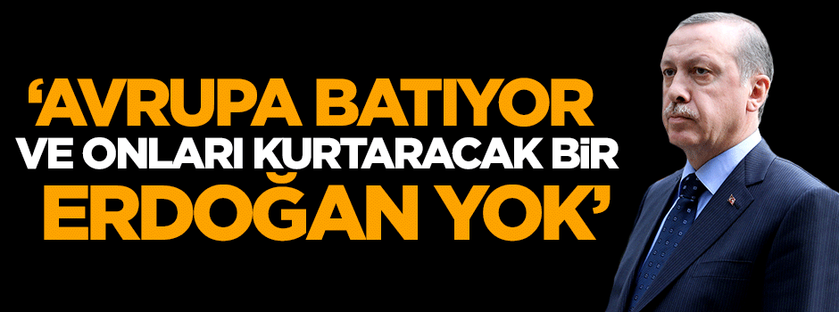 'Avrupa batıyor ve onları kurtaracak bir Erdoğan yok'