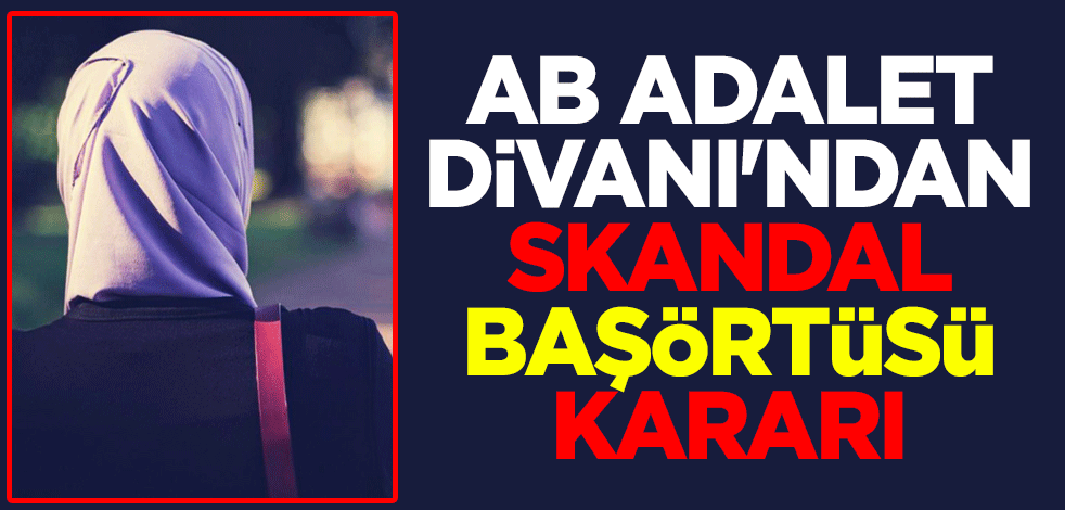 Avrupa Birliği Adalet Divanı'ndan skandal başörtüsü kararı