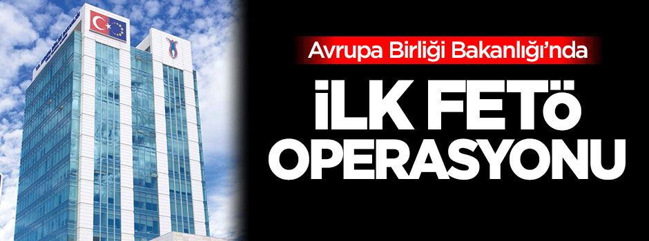Avrupa Birliği Bakanlığı'nda ilk FETÖ operasyonu!