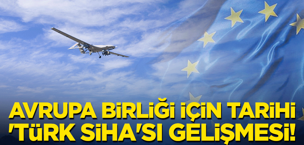 Avrupa Birliği için tarihi 'Türk SİHA'sı gelişmesi!