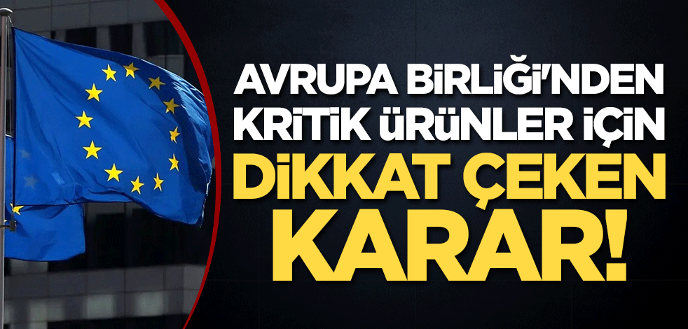 Avrupa Birliği'nden kritik ürünler için dikkat çeken karar!