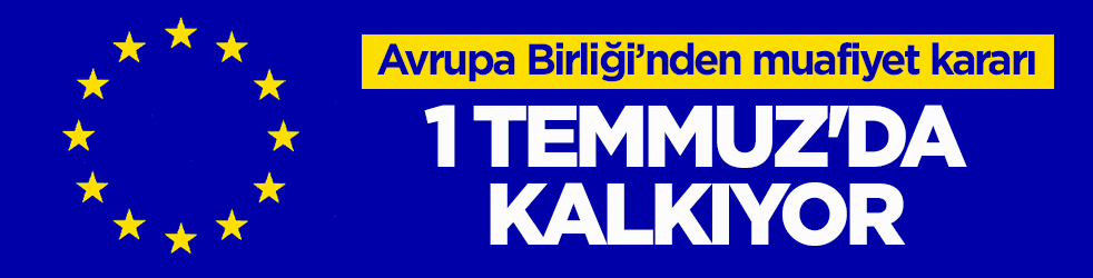 Avrupa Birliği’nden muafiyet kararı! 1 Temmuz'da kalkıyor