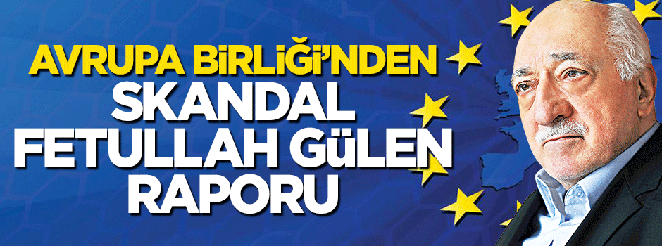 Avrupa Birliği'nden skandal Fetullah Gülen raporu