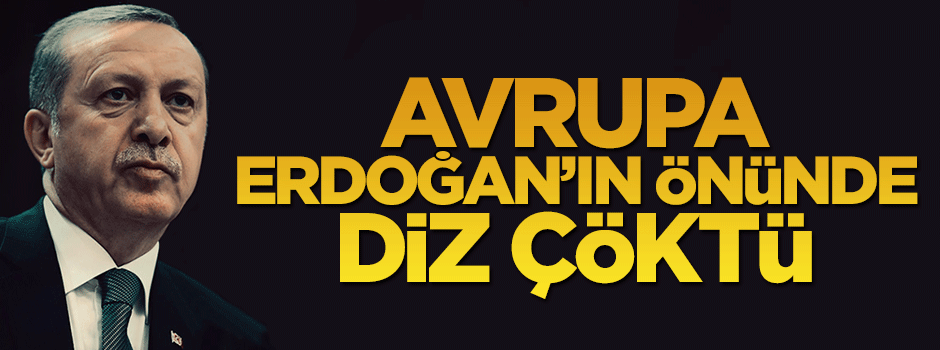 Avrupa Erdoğan'ın önünde diz çöktü