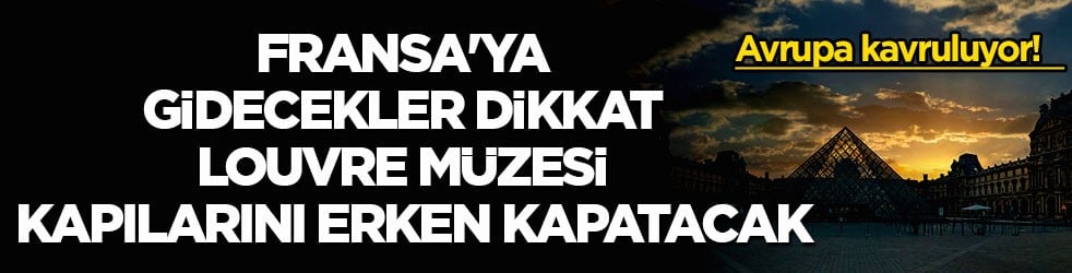 Avrupa kavruluyor! Fransa'ya gidecekler dikkat Louvre Müzesi kapılarını erken kapatacak