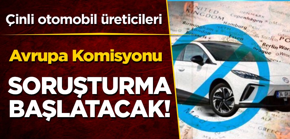 Avrupa Komisyonu yasak istedi, Çin'i ayağa kaldırdı! Flaş açıklama: Çinli otomobil üreticileri için soruşturma! Ülke şokta