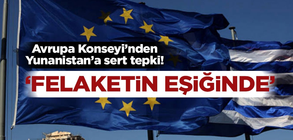 Avrupa Konseyi'nden Yunanistan'a sert tepki! 'Felaketin eşiğinde'