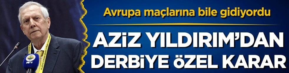 Avrupa maçlarına bile gidiyordu: Aziz Yıldırım'dan derbiye özel karar!