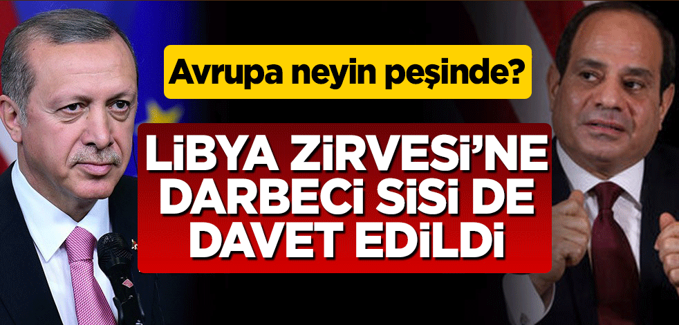 Avrupa neyin peşinde? Libya Zirvesi'ne darbeci Sisi de davet edildi